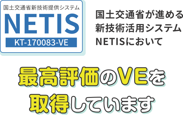 国土交通省新技術提供システム　NETIS　KT-170083-VE　国土交通省が進める新技術活用システムNETISにおいて最高評価のVEを取得しています
